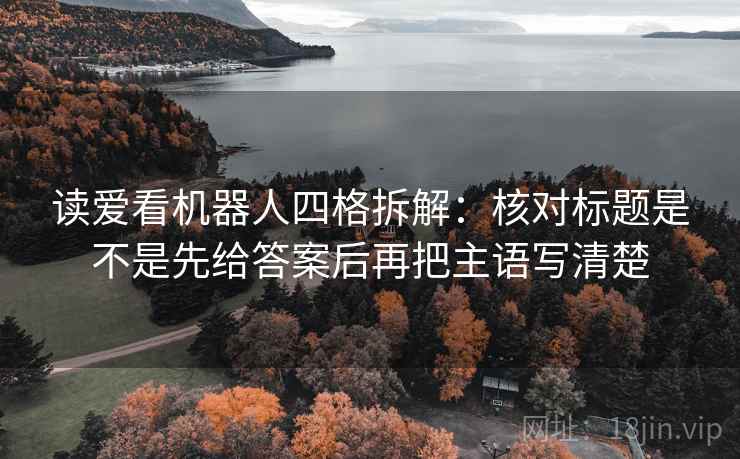 读爱看机器人四格拆解:核对标题是不是先给答案后再把主语写清楚 读爱看机器人四格拆解:核对标题是不是先给答案后再把主语写清楚