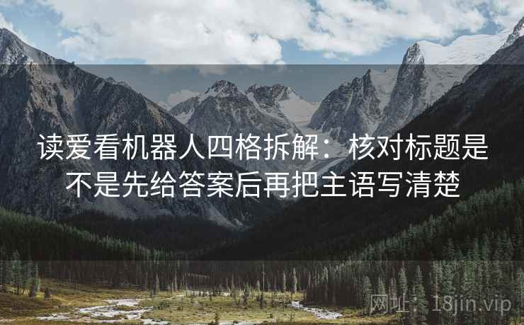 读爱看机器人四格拆解:核对标题是不是先给答案后再把主语写清楚 读爱看机器人四格拆解:核对标题是不是先给答案后再把主语写清楚