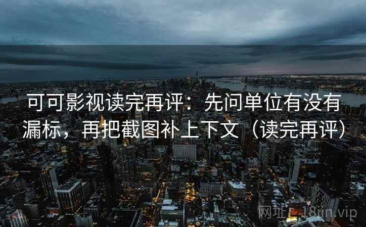 可可影视读完再评:先问单位有没有漏标,再把截图补上下文(读完再评) 可可影视读完再评:先问单位有没有漏标,再把截图补上下文(读完再评)
