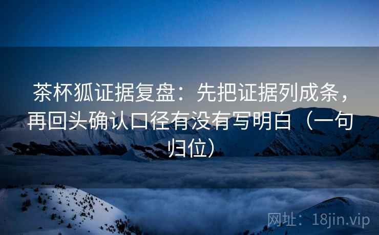 茶杯狐证据复盘:先把证据列成条,再回头确认口径有没有写明白(一句归位) 茶杯狐证据复盘:先把证据列成条,再回头确认口径有没有写明白(一句归位)