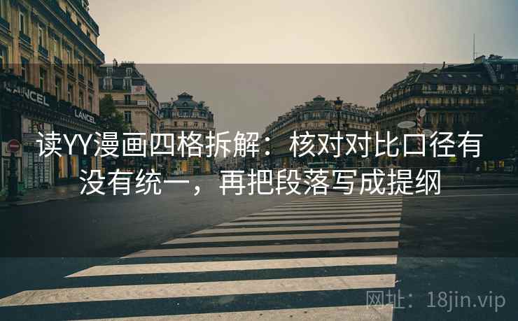 读YY漫画四格拆解:核对对比口径有没有统一,再把段落写成提纲 读YY漫画四格拆解:核对对比口径有没有统一,再把段落写成提纲