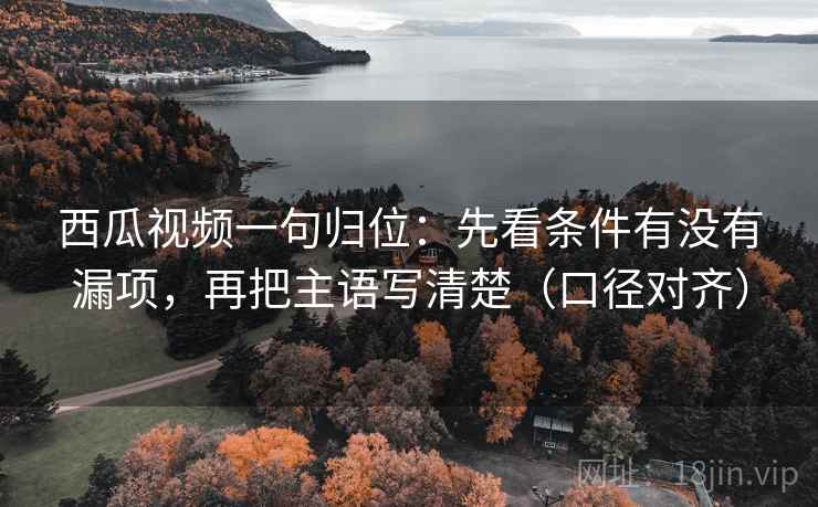 西瓜视频一句归位:先看条件有没有漏项,再把主语写清楚(口径对齐) 西瓜视频一句归位:先看条件有没有漏项,再把主语写清楚(口径对齐)