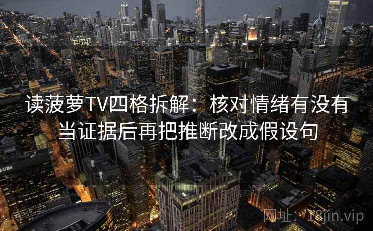 读菠萝TV四格拆解:核对情绪有没有当证据后再把推断改成假设句 读菠萝TV四格拆解:核对情绪有没有当证据后再把推断改成假设句
