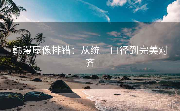 韩漫屋像排错:从统一口径到完美对齐 韩漫屋像排错:从统一口径到完美对齐