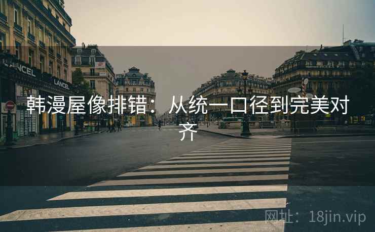 韩漫屋像排错:从统一口径到完美对齐 韩漫屋像排错:从统一口径到完美对齐