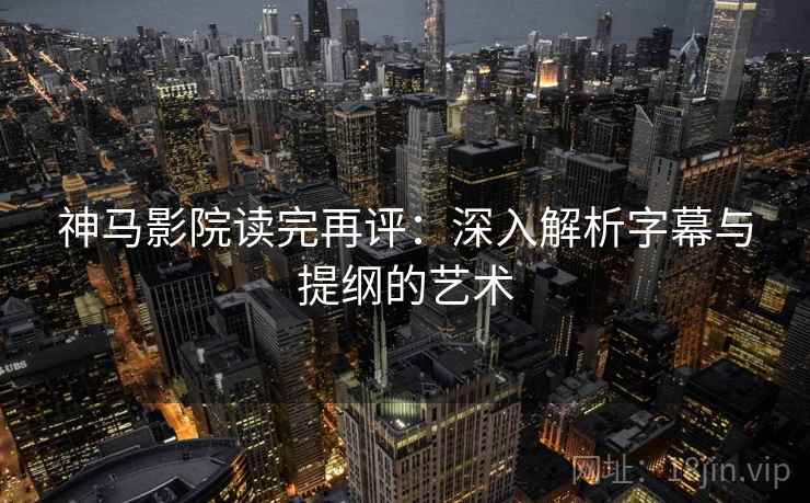 神马影院读完再评:深入解析字幕与提纲的艺术 神马影院读完再评:深入解析字幕与提纲的艺术