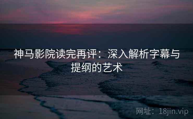 神马影院读完再评:深入解析字幕与提纲的艺术 神马影院读完再评:深入解析字幕与提纲的艺术