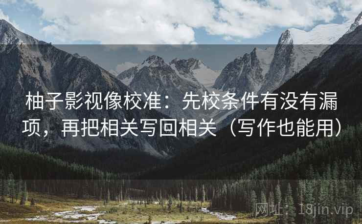 柚子影视像校准:先校条件有没有漏项,再把相关写回相关(写作也能用) 柚子影视像校准:先校条件有没有漏项,再把相关写回相关(写作也能用)