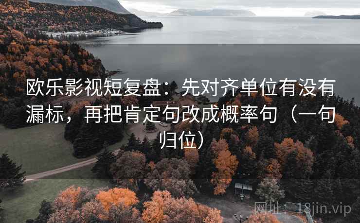 欧乐影视短复盘:先对齐单位有没有漏标,再把肯定句改成概率句(一句归位) 欧乐影视短复盘:先对齐单位有没有漏标,再把肯定句改成概率句(一句归位)