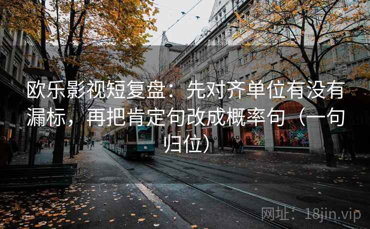 欧乐影视短复盘:先对齐单位有没有漏标,再把肯定句改成概率句(一句归位) 欧乐影视短复盘:先对齐单位有没有漏标,再把肯定句改成概率句(一句归位)