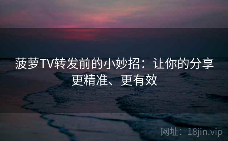 菠萝TV转发前的小妙招:让你的分享更精准、更有效 菠萝TV转发前的小妙招:让你的分享更精准、更有效