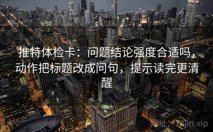 推特体检卡:问题结论强度合适吗,动作把标题改成问句,提示读完更清醒 推特体检卡:问题结论强度合适吗,动作把标题改成问句,提示读完更清醒
