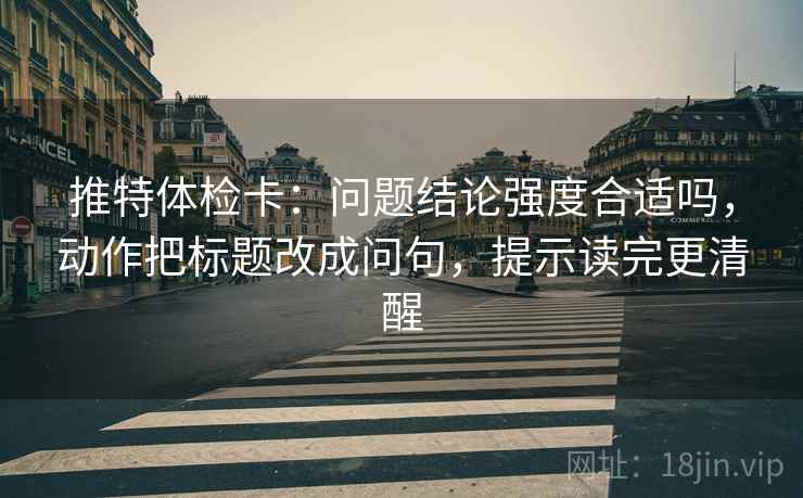 推特体检卡:问题结论强度合适吗,动作把标题改成问句,提示读完更清醒 推特体检卡:问题结论强度合适吗,动作把标题改成问句,提示读完更清醒