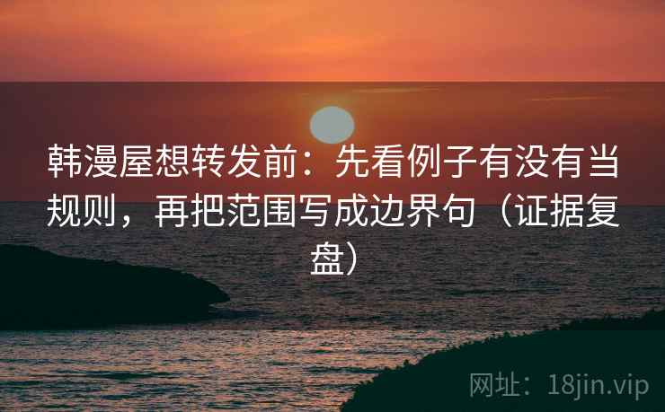 韩漫屋想转发前:先看例子有没有当规则,再把范围写成边界句(证据复盘) 韩漫屋想转发前:先看例子有没有当规则,再把范围写成边界句(证据复盘)