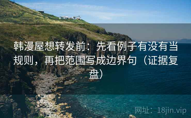 韩漫屋想转发前:先看例子有没有当规则,再把范围写成边界句(证据复盘) 韩漫屋想转发前:先看例子有没有当规则,再把范围写成边界句(证据复盘)