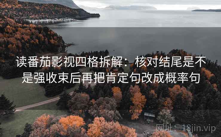 读番茄影视四格拆解:核对结尾是不是强收束后再把肯定句改成概率句 读番茄影视四格拆解:核对结尾是不是强收束后再把肯定句改成概率句
