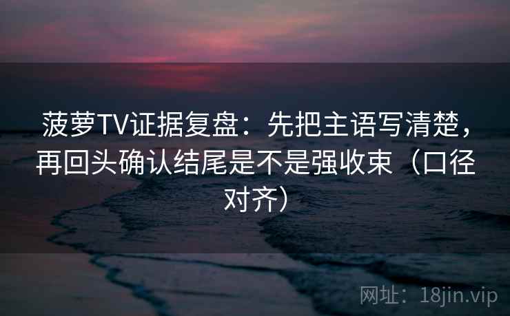 菠萝TV证据复盘:先把主语写清楚,再回头确认结尾是不是强收束(口径对齐) 菠萝TV证据复盘:先把主语写清楚,再回头确认结尾是不是强收束(口径对齐)