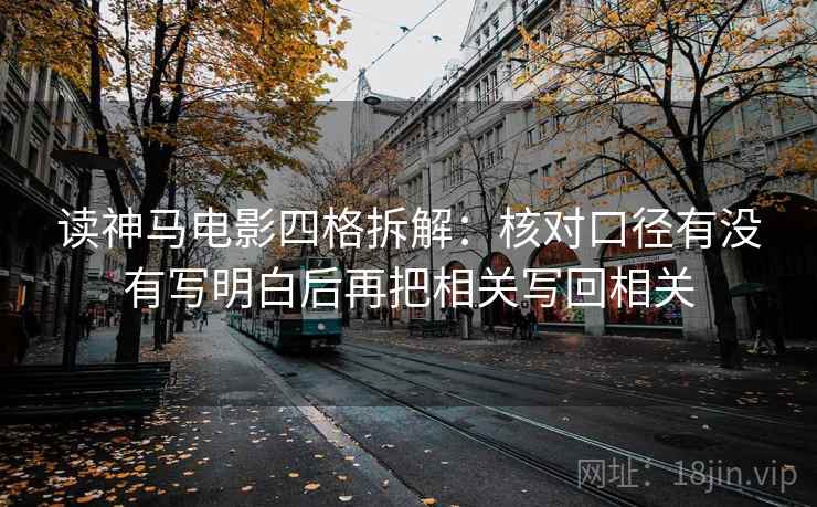 读神马电影四格拆解：核对口径有没有写明白后再把相关写回相关