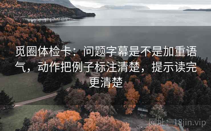 觅圈体检卡:问题字幕是不是加重语气,动作把例子标注清楚,提示读完更清楚 觅圈体检卡:问题字幕是不是加重语气,动作把例子标注清楚,提示读完更清楚