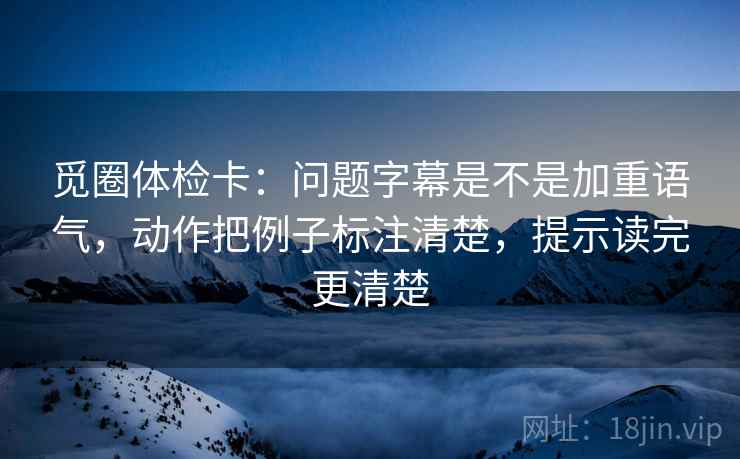 觅圈体检卡:问题字幕是不是加重语气,动作把例子标注清楚,提示读完更清楚 觅圈体检卡:问题字幕是不是加重语气,动作把例子标注清楚,提示读完更清楚