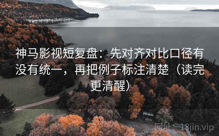 神马影视短复盘:先对齐对比口径有没有统一,再把例子标注清楚(读完更清醒) 神马影视短复盘:先对齐对比口径有没有统一,再把例子标注清楚(读完更清醒)
