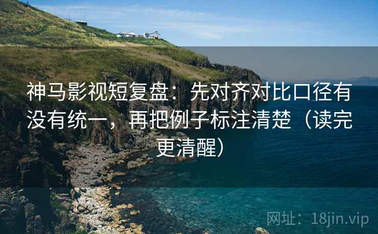 神马影视短复盘:先对齐对比口径有没有统一,再把例子标注清楚(读完更清醒) 神马影视短复盘:先对齐对比口径有没有统一,再把例子标注清楚(读完更清醒)