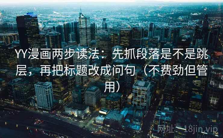 YY漫画两步读法:先抓段落是不是跳层,再把标题改成问句(不费劲但管用) YY漫画两步读法:先抓段落是不是跳层,再把标题改成问句(不费劲但管用)