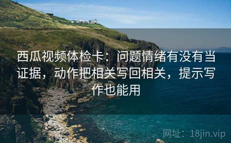 西瓜视频体检卡:问题情绪有没有当证据,动作把相关写回相关,提示写作也能用 西瓜视频体检卡:问题情绪有没有当证据,动作把相关写回相关,提示写作也能用