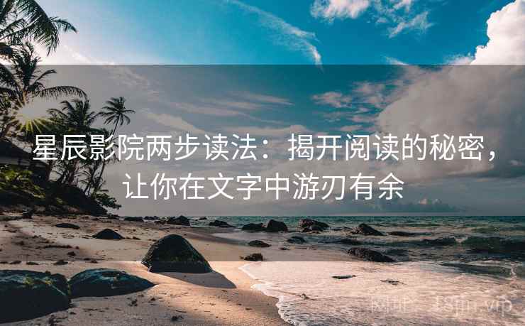 星辰影院两步读法:揭开阅读的秘密,让你在文字中游刃有余 星辰影院两步读法:揭开阅读的秘密,让你在文字中游刃有余