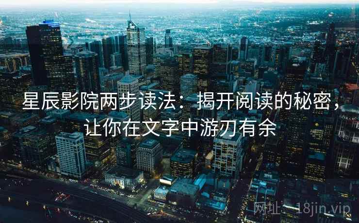 星辰影院两步读法:揭开阅读的秘密,让你在文字中游刃有余 星辰影院两步读法:揭开阅读的秘密,让你在文字中游刃有余