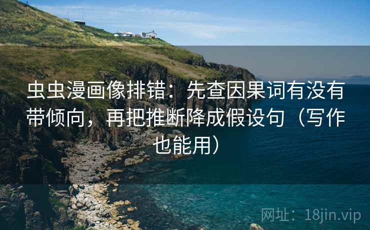 虫虫漫画像排错:先查因果词有没有带倾向,再把推断降成假设句(写作也能用) 虫虫漫画像排错:先查因果词有没有带倾向,再把推断降成假设句(写作也能用)