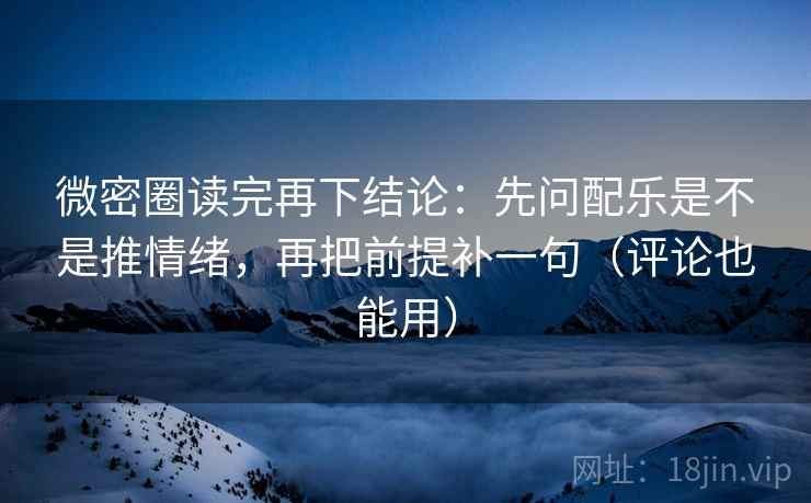 微密圈读完再下结论:先问配乐是不是推情绪,再把前提补一句(评论也能用) 微密圈读完再下结论:先问配乐是不是推情绪,再把前提补一句(评论也能用)