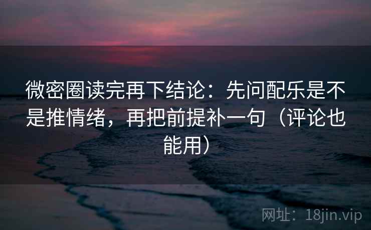 微密圈读完再下结论:先问配乐是不是推情绪,再把前提补一句(评论也能用) 微密圈读完再下结论:先问配乐是不是推情绪,再把前提补一句(评论也能用)