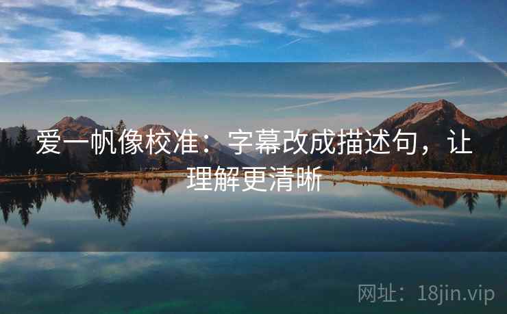 爱一帆像校准:字幕改成描述句,让理解更清晰 爱一帆像校准:字幕改成描述句,让理解更清晰