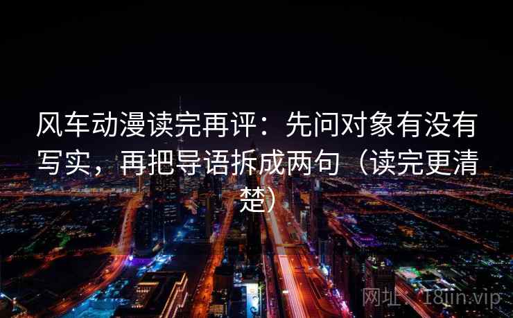 风车动漫读完再评:先问对象有没有写实,再把导语拆成两句(读完更清楚) 风车动漫读完再评:先问对象有没有写实,再把导语拆成两句(读完更清楚)