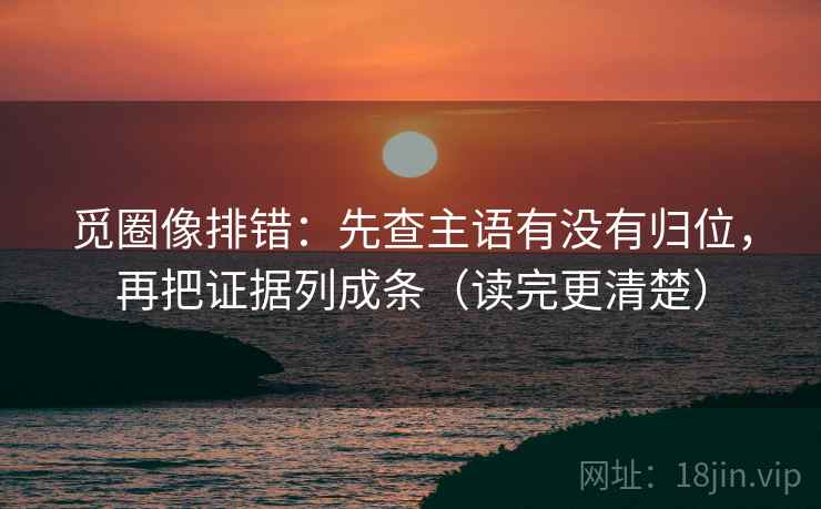 觅圈像排错:先查主语有没有归位,再把证据列成条(读完更清楚) 觅圈像排错:先查主语有没有归位,再把证据列成条(读完更清楚)