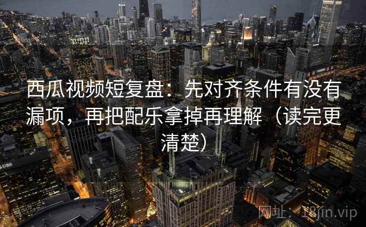 西瓜视频短复盘:先对齐条件有没有漏项,再把配乐拿掉再理解(读完更清楚) 西瓜视频短复盘:先对齐条件有没有漏项,再把配乐拿掉再理解(读完更清楚)