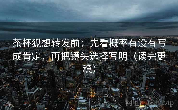 茶杯狐想转发前:先看概率有没有写成肯定,再把镜头选择写明(读完更稳) 茶杯狐想转发前:先看概率有没有写成肯定,再把镜头选择写明(读完更稳)