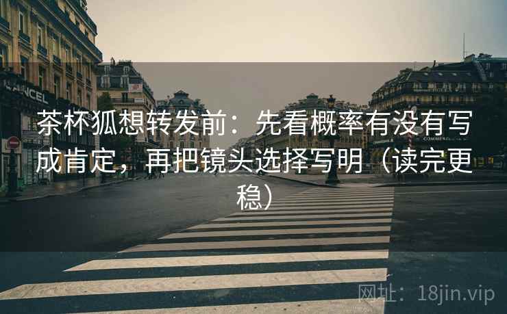 茶杯狐想转发前:先看概率有没有写成肯定,再把镜头选择写明(读完更稳) 茶杯狐想转发前:先看概率有没有写成肯定,再把镜头选择写明(读完更稳)