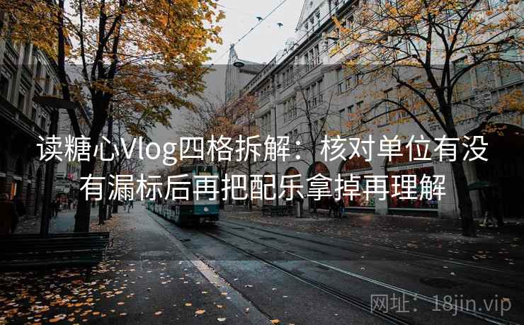 读糖心Vlog四格拆解:核对单位有没有漏标后再把配乐拿掉再理解 读糖心Vlog四格拆解:核对单位有没有漏标后再把配乐拿掉再理解