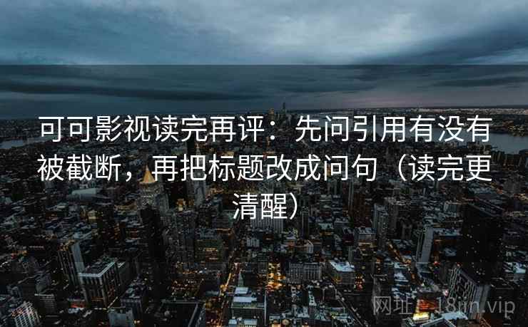 可可影视读完再评:先问引用有没有被截断,再把标题改成问句(读完更清醒) 可可影视读完再评:先问引用有没有被截断,再把标题改成问句(读完更清醒)