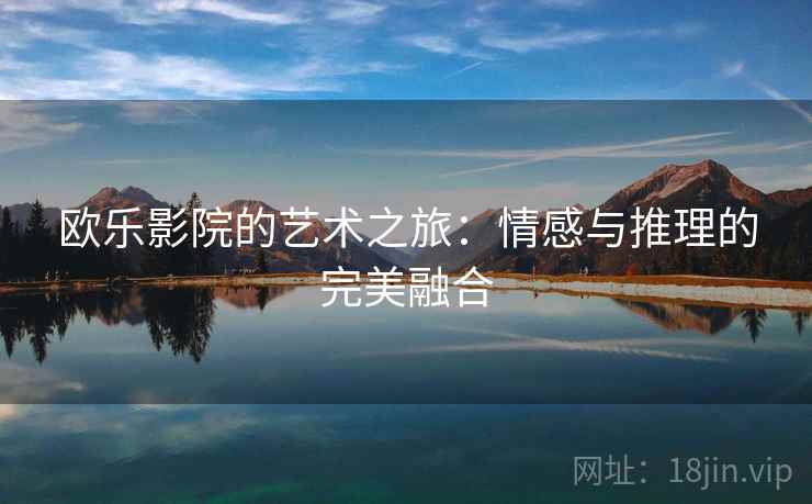欧乐影院的艺术之旅:情感与推理的完美融合 欧乐影院的艺术之旅:情感与推理的完美融合