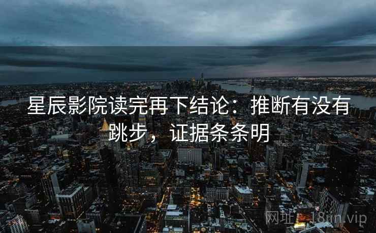 星辰影院读完再下结论:推断有没有跳步,证据条条明 星辰影院读完再下结论:推断有没有跳步,证据条条明