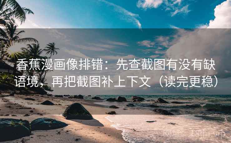 香蕉漫画像排错:先查截图有没有缺语境,再把截图补上下文(读完更稳) 香蕉漫画像排错:先查截图有没有缺语境,再把截图补上下文(读完更稳)