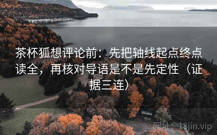 茶杯狐想评论前：先把轴线起点终点读全，再核对导语是不是先定性（证据三连）