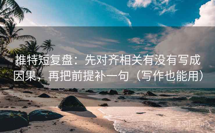 推特短复盘:先对齐相关有没有写成因果,再把前提补一句(写作也能用) 推特短复盘:先对齐相关有没有写成因果,再把前提补一句(写作也能用)