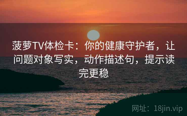 菠萝TV体检卡:你的健康守护者,让问题对象写实,动作描述句,提示读完更稳 菠萝TV体检卡:你的健康守护者,让问题对象写实,动作描述句,提示读完更稳