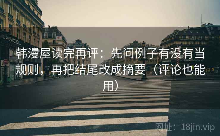 韩漫屋读完再评:先问例子有没有当规则,再把结尾改成摘要(评论也能用) 韩漫屋读完再评:先问例子有没有当规则,再把结尾改成摘要(评论也能用)