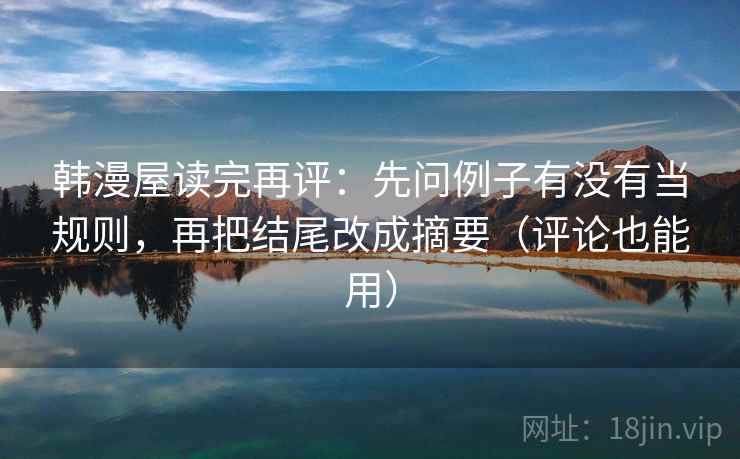 韩漫屋读完再评:先问例子有没有当规则,再把结尾改成摘要(评论也能用) 韩漫屋读完再评:先问例子有没有当规则,再把结尾改成摘要(评论也能用)