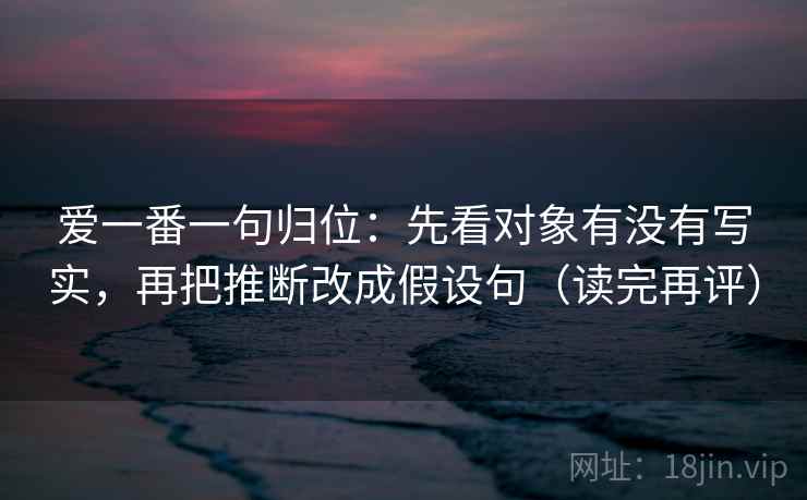 爱一番一句归位:先看对象有没有写实,再把推断改成假设句(读完再评) 爱一番一句归位:先看对象有没有写实,再把推断改成假设句(读完再评)